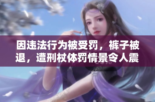 因违法行为被受罚，裤子被退，遭刑杖体罚情景令人震惊