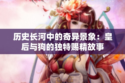 历史长河中的奇异景象：皇后与狗的独特赐精故事