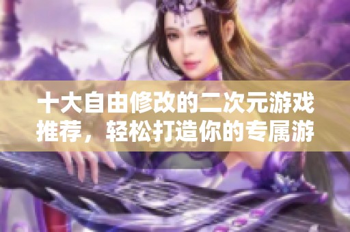 十大自由修改的二次元游戏推荐，轻松打造你的专属游戏体验