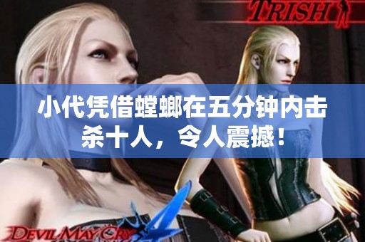 小代凭借螳螂在五分钟内击杀十人，令人震撼！