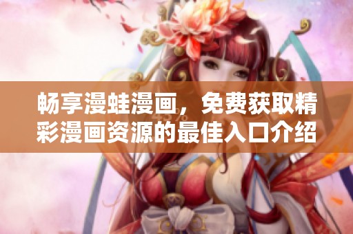 畅享漫蛙漫画，免费获取精彩漫画资源的最佳入口介绍