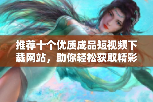 推荐十个优质成品短视频下载网站，助你轻松获取精彩内容