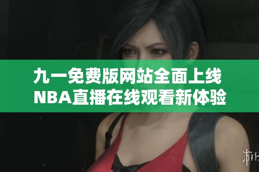 九一免费版网站全面上线 NBA直播在线观看新体验