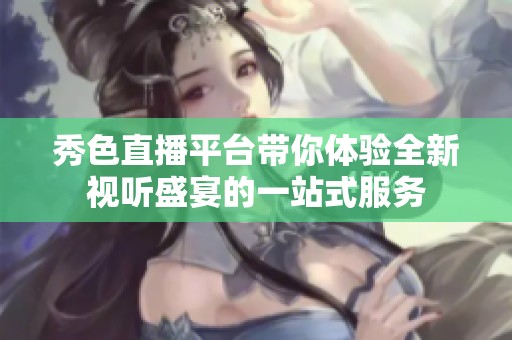 秀色直播平台带你体验全新视听盛宴的一站式服务