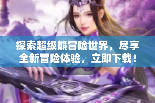 探索超级熊冒险世界，尽享全新冒险体验，立即下载！
