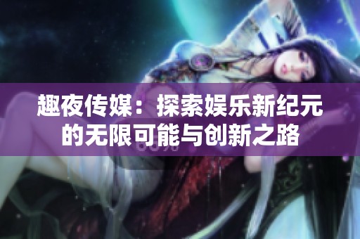 趣夜传媒：探索娱乐新纪元的无限可能与创新之路