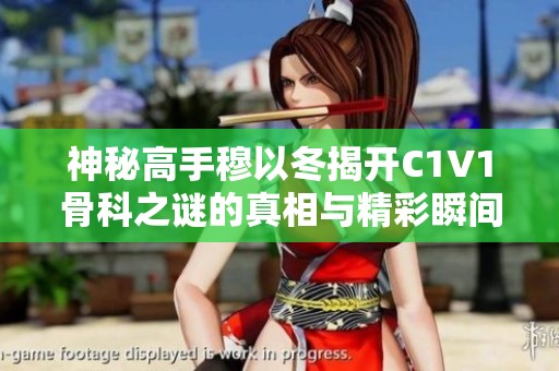 神秘高手穆以冬揭开C1V1骨科之谜的真相与精彩瞬间