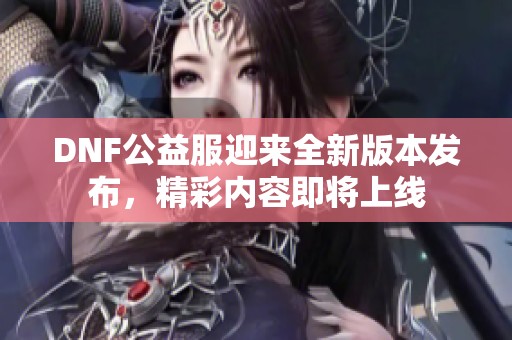 DNF公益服迎来全新版本发布，精彩内容即将上线