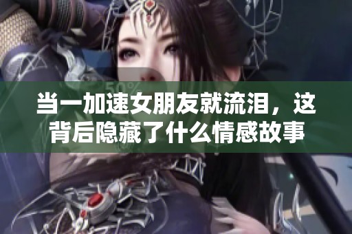 当一加速女朋友就流泪，这背后隐藏了什么情感故事