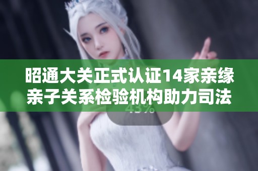 昭通大关正式认证14家亲缘亲子关系检验机构助力司法公正