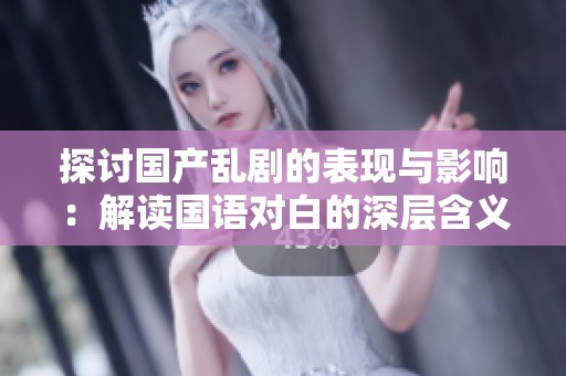 探讨国产乱剧的表现与影响：解读国语对白的深层含义