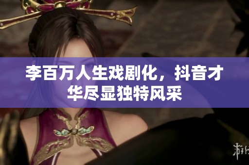 李百万人生戏剧化，抖音才华尽显独特风采