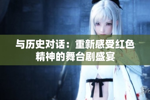 与历史对话：重新感受红色精神的舞台剧盛宴