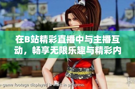 在B站精彩直播中与主播互动，畅享无限乐趣与精彩内容