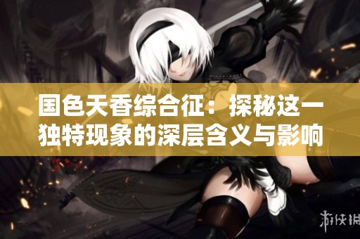 国色天香综合征：探秘这一独特现象的深层含义与影响