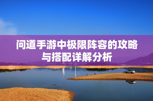 问道手游中极限阵容的攻略与搭配详解分析
