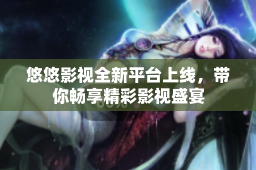 悠悠影视全新平台上线，带你畅享精彩影视盛宴
