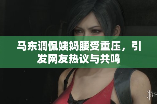 马东调侃姨妈腰受重压，引发网友热议与共鸣