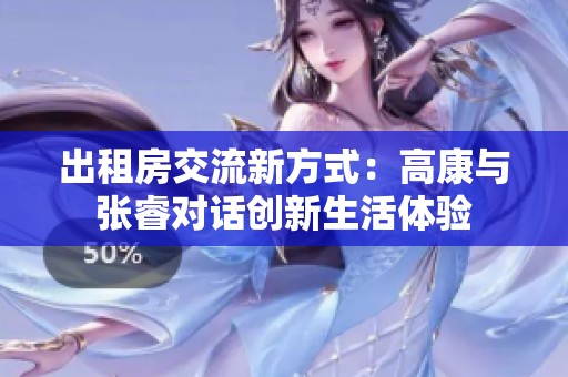 出租房交流新方式：高康与张睿对话创新生活体验