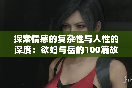 探索情感的复杂性与人性的深度：欲妇与岳的100篇故事