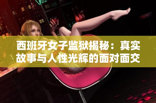 西班牙女子监狱揭秘：真实故事与人性光辉的面对面交流