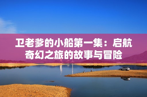 卫老爹的小船第一集：启航奇幻之旅的故事与冒险