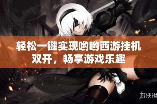 轻松一键实现哟哟西游挂机双开，畅享游戏乐趣