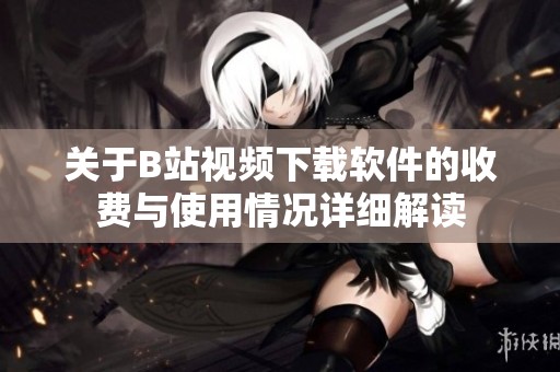 关于B站视频下载软件的收费与使用情况详细解读