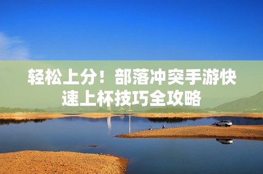 轻松上分！部落冲突手游快速上杯技巧全攻略