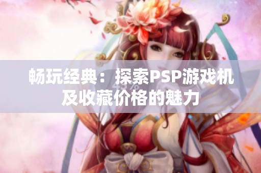 畅玩经典：探索PSP游戏机及收藏价格的魅力