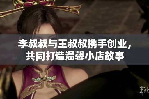 李叔叔与王叔叔携手创业，共同打造温馨小店故事