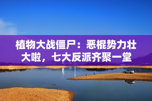 植物大战僵尸：恶棍势力壮大啦，七大反派齐聚一堂