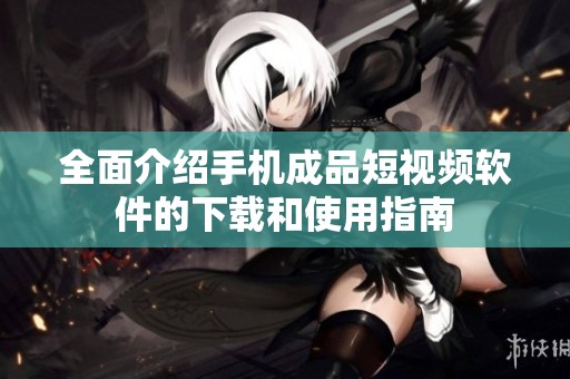 全面介绍手机成品短视频软件的下载和使用指南