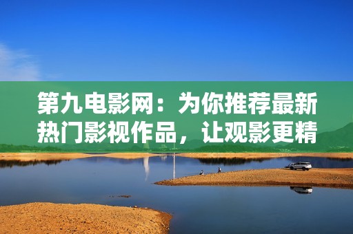 第九电影网：为你推荐最新热门影视作品，让观影更精彩