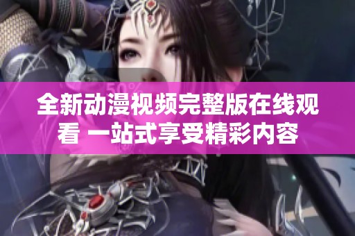 全新动漫视频完整版在线观看 一站式享受精彩内容