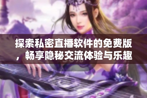 探索私密直播软件的免费版，畅享隐秘交流体验与乐趣
