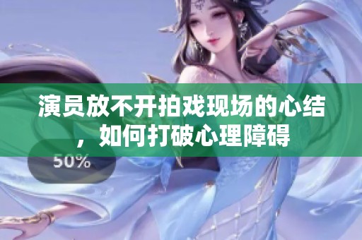 演员放不开拍戏现场的心结，如何打破心理障碍