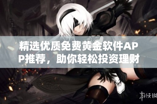 精选优质免费黄金软件APP推荐，助你轻松投资理财