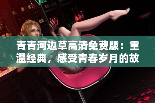 青青河边草高清免费版：重温经典，感受青春岁月的故事