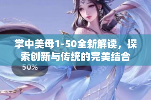 掌中美母1-50全新解读，探索创新与传统的完美结合