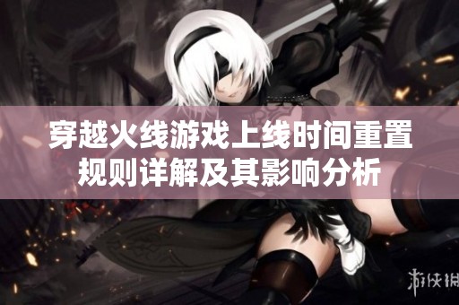穿越火线游戏上线时间重置规则详解及其影响分析