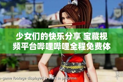 少女们的快乐分享 宝藏视频平台哔哩哔哩全程免费体验
