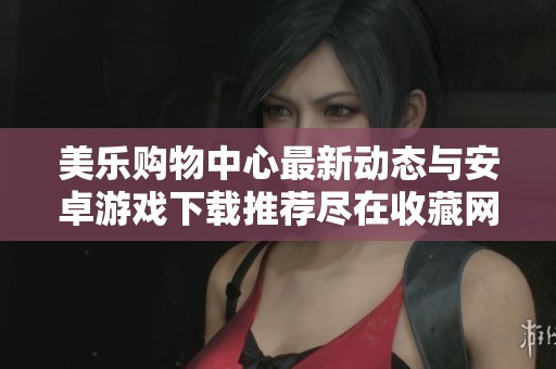 美乐购物中心最新动态与安卓游戏下载推荐尽在收藏网