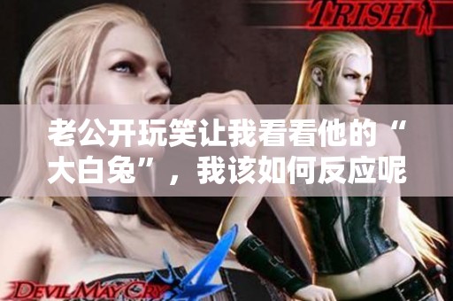 老公开玩笑让我看看他的“大白兔”，我该如何反应呢