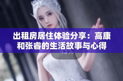 出租房居住体验分享：高康和张睿的生活故事与心得