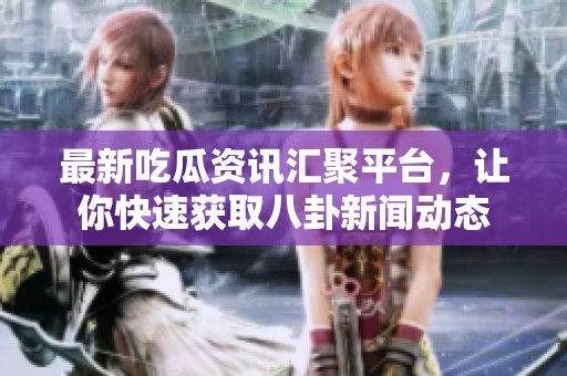 最新吃瓜资讯汇聚平台，让你快速获取八卦新闻动态