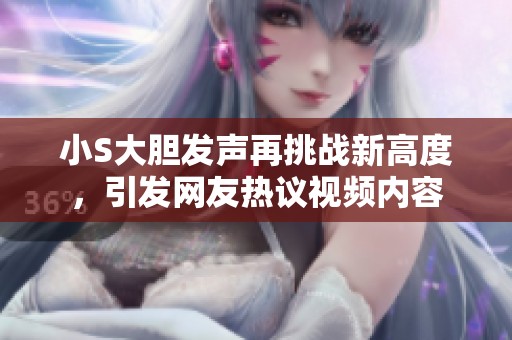 小S大胆发声再挑战新高度，引发网友热议视频内容