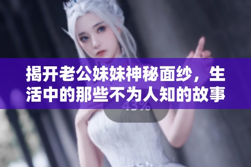 揭开老公妹妹神秘面纱，生活中的那些不为人知的故事