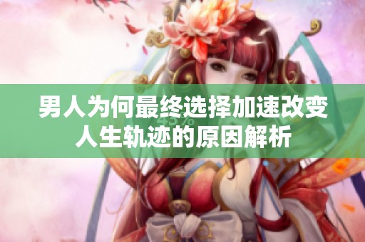 男人为何最终选择加速改变人生轨迹的原因解析