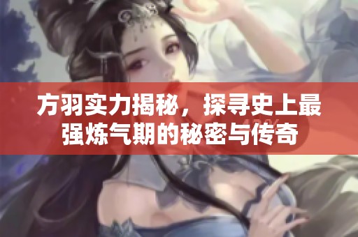 方羽实力揭秘，探寻史上最强炼气期的秘密与传奇